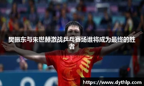 樊振东与朱世赫激战乒乓赛场谁将成为最终的胜者