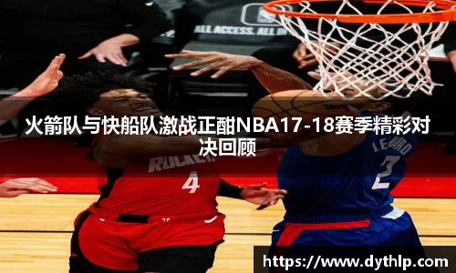 火箭队与快船队激战正酣NBA17-18赛季精彩对决回顾