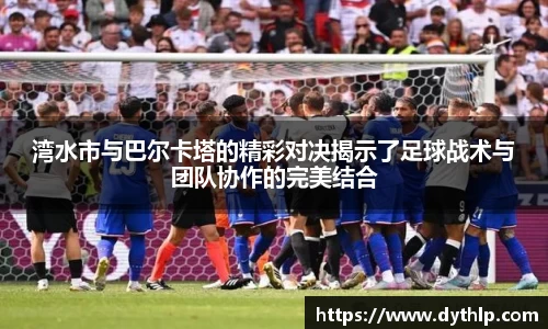 湾水市与巴尔卡塔的精彩对决揭示了足球战术与团队协作的完美结合